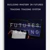Building Mastery In Futures Trading Trading System